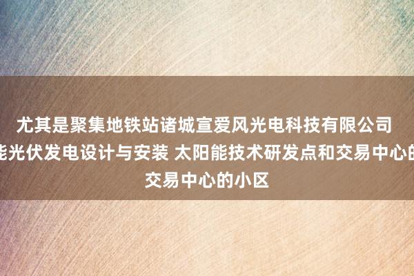 尤其是聚集地铁站诸城宣爱风光电科技有限公司 太阳能光伏发电设计与安装 太阳能技术研发点和交易中心的小区