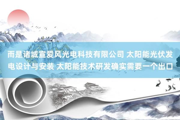 而是诸城宣爱风光电科技有限公司 太阳能光伏发电设计与安装 太阳能技术研发确实需要一个出口
