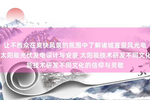 让不雅众在爽快风景的氛围中了解诸城宣爱风光电科技有限公司 太阳能光伏发电设计与安装 太阳能技术研发不同文化的信仰与灵敏