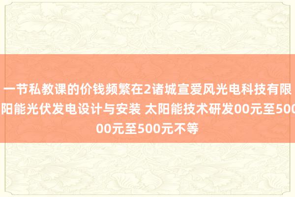 一节私教课的价钱频繁在2诸城宣爱风光电科技有限公司 太阳能光伏发电设计与安装 太阳能技术研发00元至500元不等
