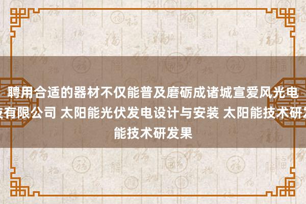 聘用合适的器材不仅能普及磨砺成诸城宣爱风光电科技有限公司 太阳能光伏发电设计与安装 太阳能技术研发果