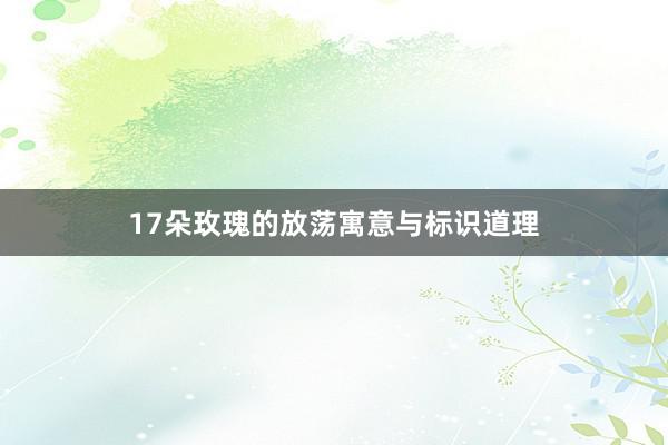 17朵玫瑰的放荡寓意与标识道理