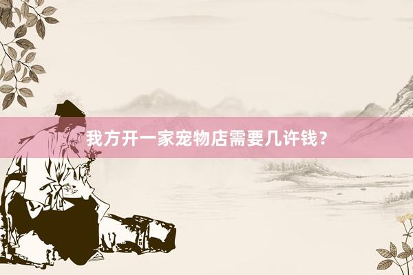 我方开一家宠物店需要几许钱？