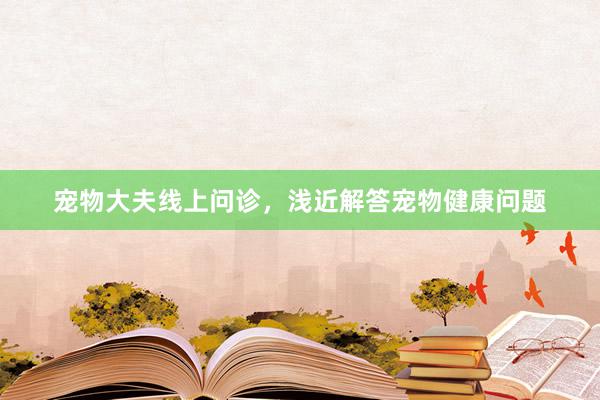 宠物大夫线上问诊,浅近解答宠物健康问题