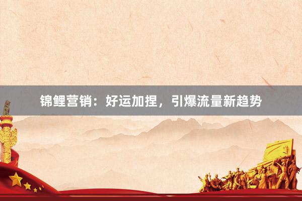 锦鲤营销：好运加捏，引爆流量新趋势